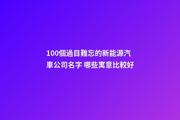 100個過目難忘的新能源汽車公司名字 哪些寓意比較好